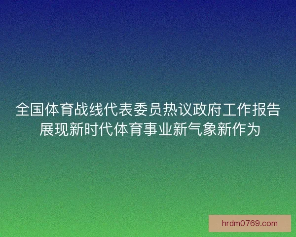 全国体育战线代表委员热议政府工作报告 展现新时代体育事业新气象新作为