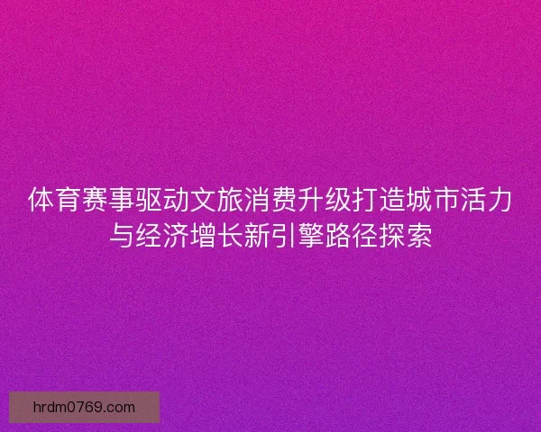 体育赛事驱动文旅消费升级打造城市活力与经济增长新引擎路径探索