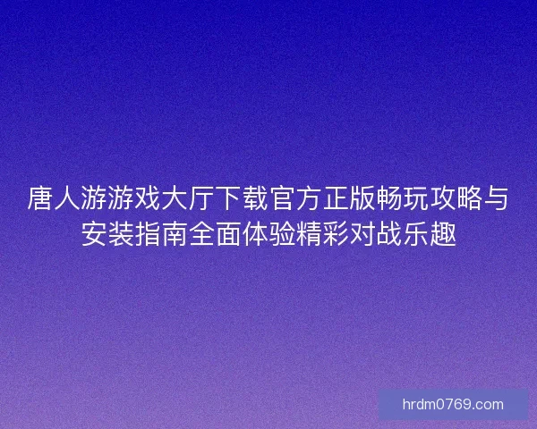唐人游游戏大厅下载官方正版畅玩攻略与安装指南全面体验精彩对战乐趣