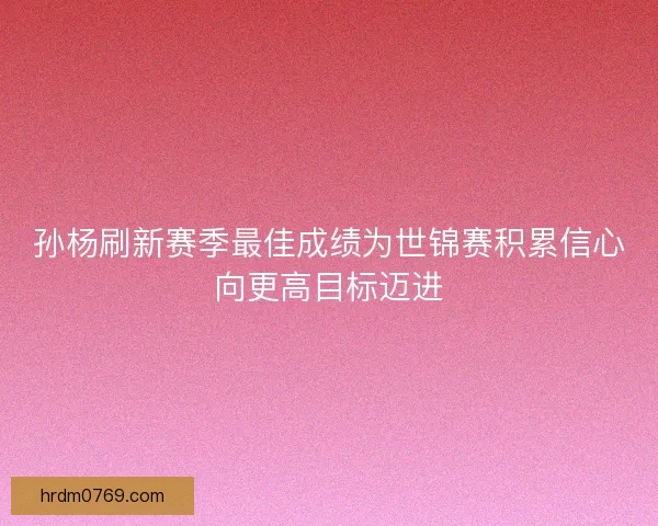 孙杨刷新赛季最佳成绩为世锦赛积累信心向更高目标迈进