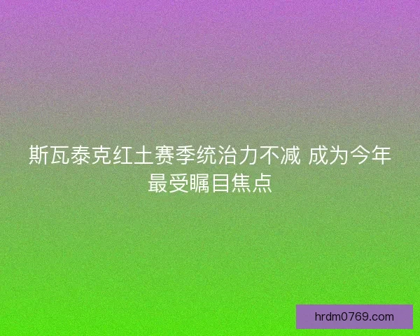 斯瓦泰克红土赛季统治力不减 成为今年最受瞩目焦点