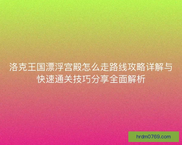 洛克王国漂浮宫殿怎么走路线攻略详解与快速通关技巧分享全面解析