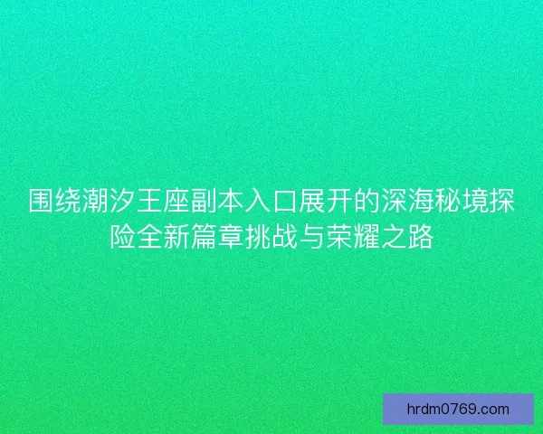 围绕潮汐王座副本入口展开的深海秘境探险全新篇章挑战与荣耀之路