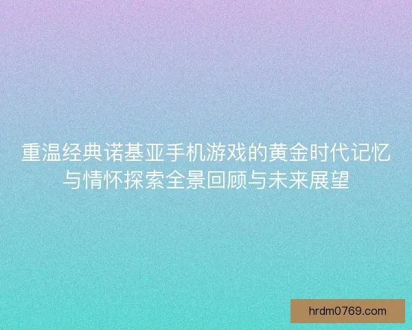 重温经典诺基亚手机游戏的黄金时代记忆与情怀探索全景回顾与未来展望