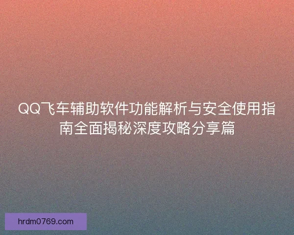 QQ飞车辅助软件功能解析与安全使用指南全面揭秘深度攻略分享篇