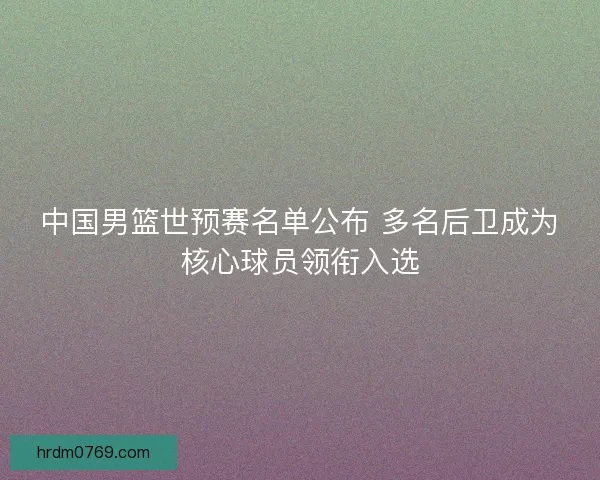 中国男篮世预赛名单公布 多名后卫成为核心球员领衔入选