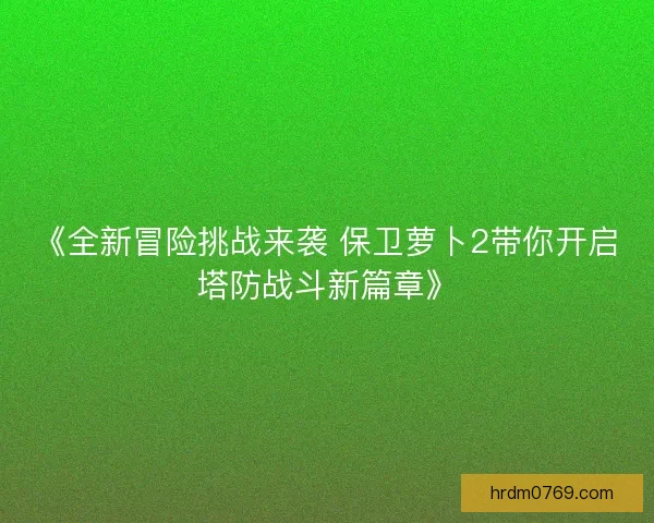 《全新冒险挑战来袭 保卫萝卜2带你开启塔防战斗新篇章》