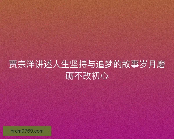 贾宗洋讲述人生坚持与追梦的故事岁月磨砺不改初心